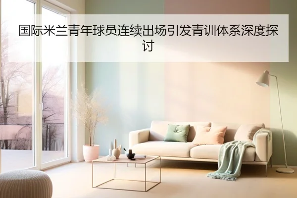 国际米兰青年球员连续出场引发青训体系深度探讨